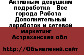 Активным девушкам подработка - Все города Работа » Дополнительный заработок и сетевой маркетинг   . Астраханская обл.